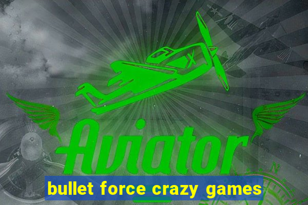 bullet force crazy games